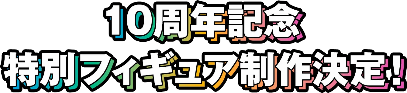 10周年記念特別フィギュア制作決定！